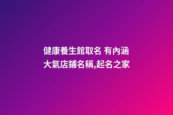 健康養生館取名 有內涵大氣店鋪名稱,起名之家-第1張-店鋪起名-玄機派